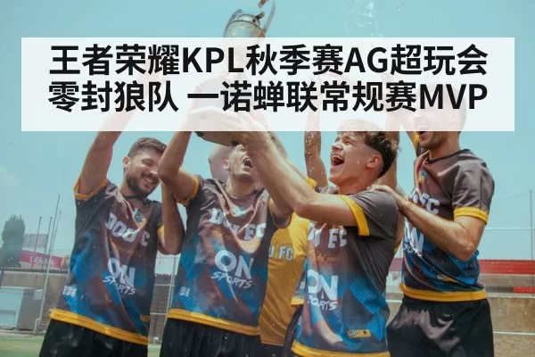 王者荣耀KPL秋季赛AG超玩会零封狼队 一诺蝉联常规赛MVP