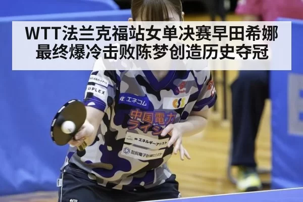 WTT法兰克福站女单决赛早田希娜最终爆冷击败陈梦创造历史夺冠