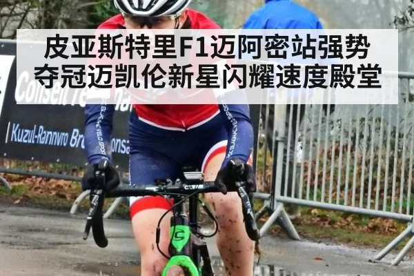 皮亚斯特里F1迈阿密站强势夺冠迈凯伦新星闪耀速度殿堂