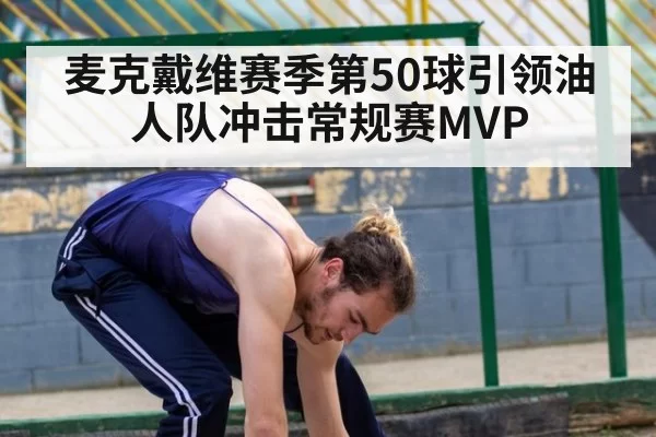 麦克戴维赛季第50球引领油人队冲击常规赛MVP