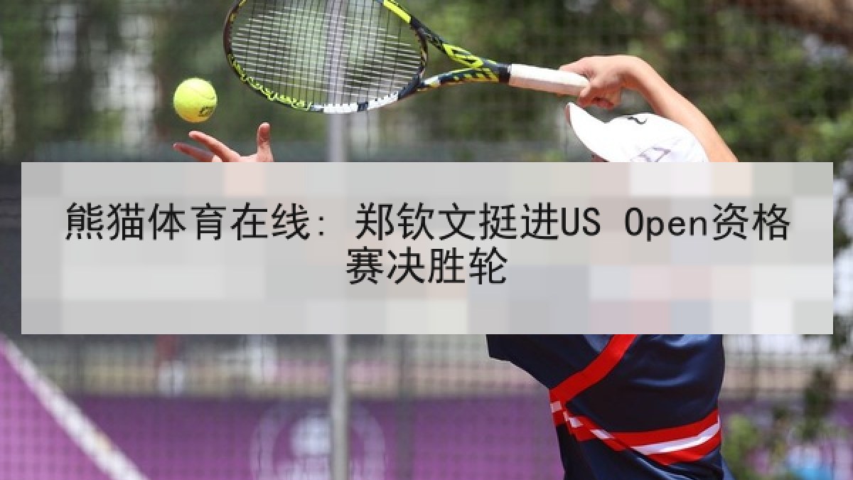 熊猫体育在线: 郑钦文挺进US Open资格赛决胜轮 熊猫体育在线: 郑钦文挺进US Open资格赛决胜轮