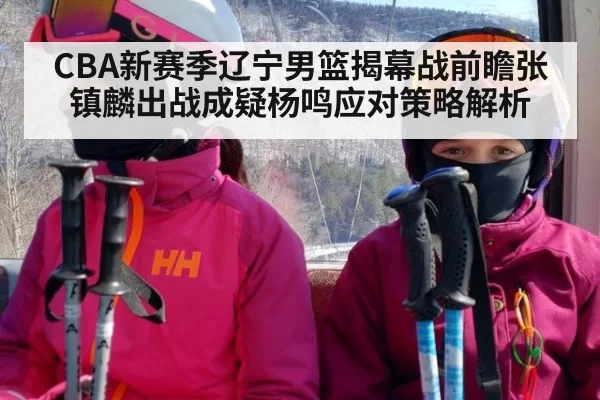 CBA新赛季辽宁男篮揭幕战前瞻张镇麟出战成疑杨鸣应对策略解析