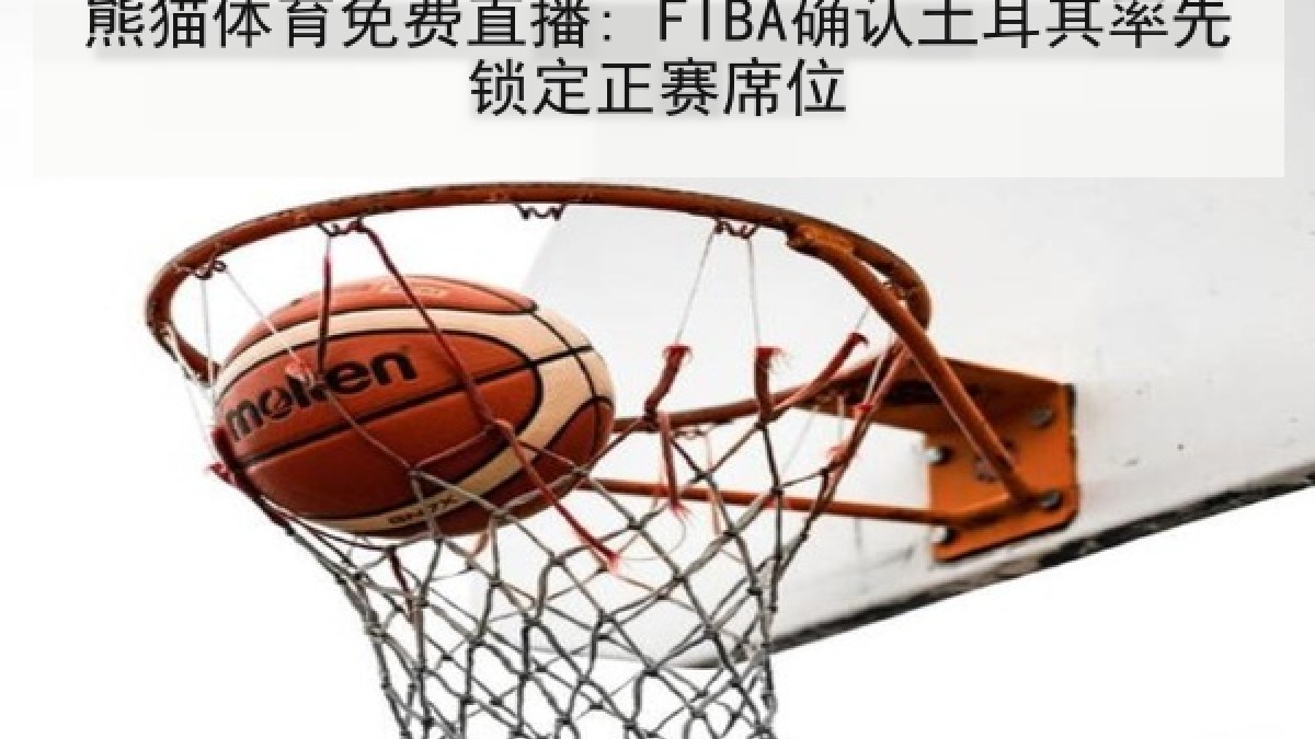 熊猫体育免费直播: FIBA确认土耳其率先锁定正赛席位 熊猫体育免费直播: FIBA确认土耳其率先锁定正赛席位