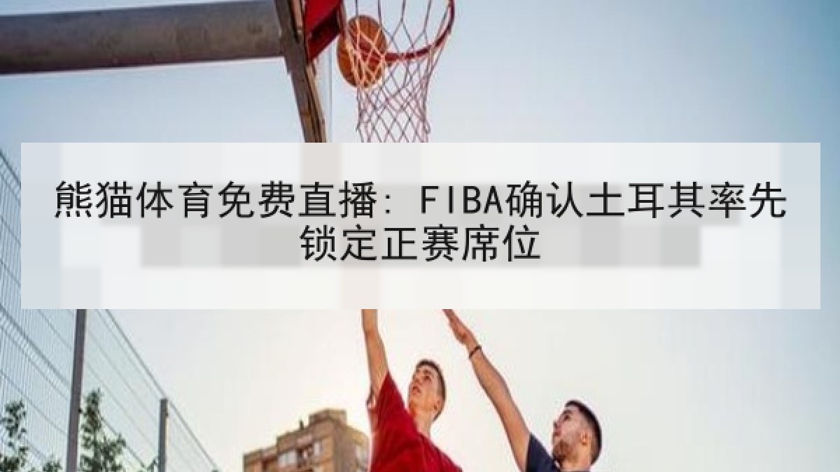 熊猫体育免费直播: FIBA确认土耳其率先锁定正赛席位
