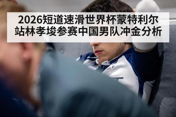 2026短道速滑世界杯蒙特利尔站林孝埈参赛中国男队冲金分析