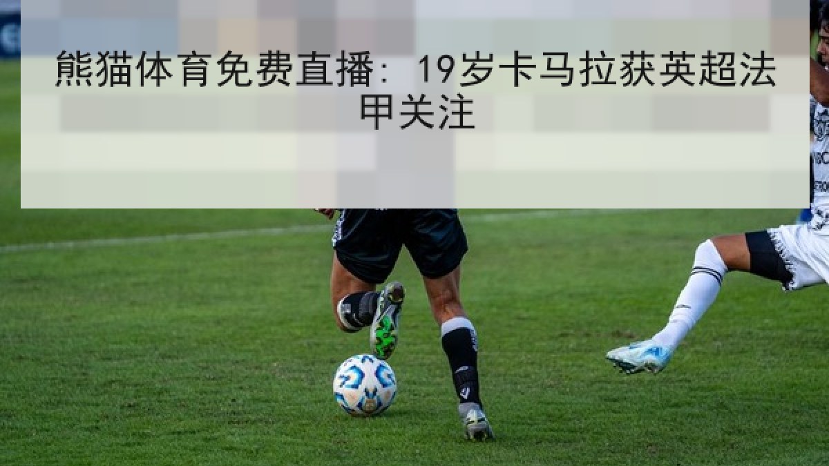 熊猫体育免费直播: 19岁卡马拉获英超法甲关注